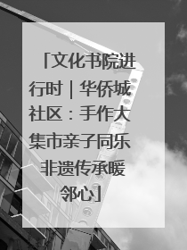 文化书院进行时｜华侨城社区：手作大集市亲子同乐 非遗传承暖邻心