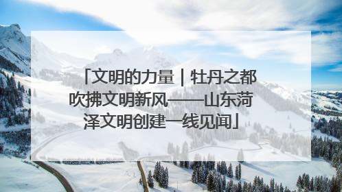 文明的力量｜牡丹之都吹拂文明新风——山东菏泽文明创建一线见闻