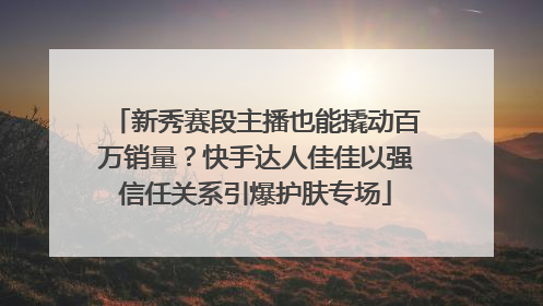 新秀赛段主播也能撬动百万销量？快手达人佳佳以强信任关系引爆护肤专场