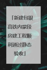新建包银高铁内蒙段房建工程顺利通过静态验收