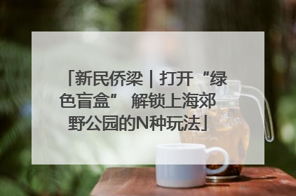 新民侨梁｜打开“绿色盲盒” 解锁上海郊野公园的N种玩法