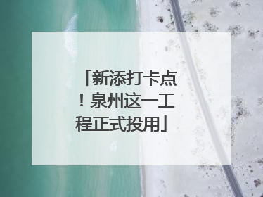 新添打卡点！泉州这一工程正式投用