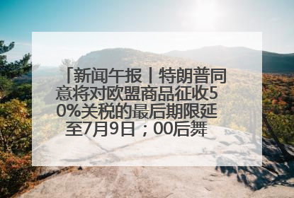 新闻午报丨特朗普同意将对欧盟商品征收50%关税的最后期限延至7月9日；00后舞蹈老师“花式”推介家乡岳阳>>