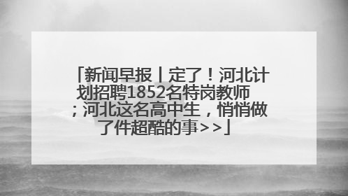 新闻早报丨定了！河北计划招聘1852名特岗教师；河北这名高中生，悄悄做了件超酷的事>>