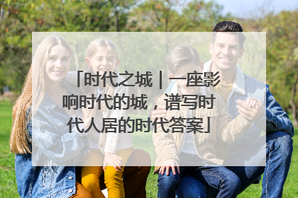 时代之城｜一座影响时代的城，谱写时代人居的时代答案