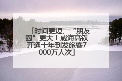时间更短、“朋友圈”更大！威海高铁开通十年到发旅客7000万人次