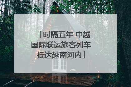 时隔五年 中越国际联运旅客列车抵达越南河内