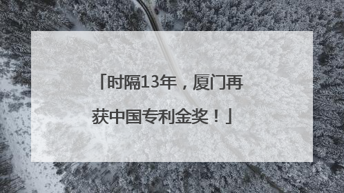 时隔13年，厦门再获中国专利金奖！