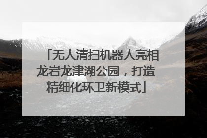 无人清扫机器人亮相龙岩龙津湖公园，打造精细化环卫新模式