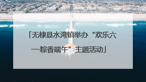无棣县水湾镇举办“欢乐六一·粽香端午”主题活动