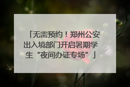 无需预约！郑州公安出入境部门开启暑期学生“夜间办证专场”