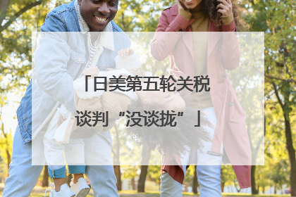 日美第五轮关税谈判“没谈拢”