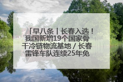 早八条丨长春入选！我国新增19个国家骨干冷链物流基地／长春雷锋车队连续25年免费接送考生