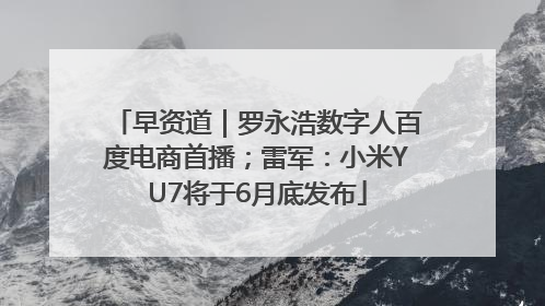 早资道｜罗永浩数字人百度电商首播；雷军：小米YU7将于6月底发布