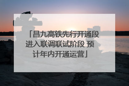 昌九高铁先行开通段进入联调联试阶段 预计年内开通运营
