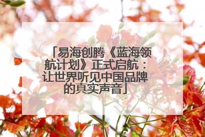 易海创腾《蓝海领航计划》正式启航：让世界听见中国品牌的真实声音