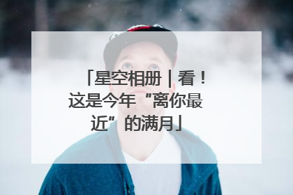 星空相册｜看！这是今年“离你最近”的满月