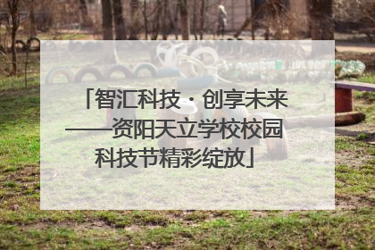 智汇科技・创享未来——资阳天立学校校园科技节精彩绽放
