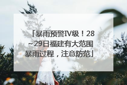 暴雨预警Ⅳ级！28～29日福建有大范围暴雨过程，注意防范