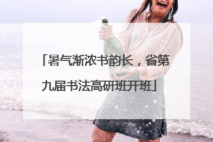 暑气渐浓书韵长，省第九届书法高研班开班