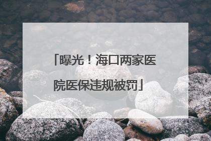 曝光！海口两家医院医保违规被罚
