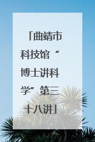 曲靖市科技馆“博士讲科学”第三十八讲
