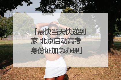 最快当天快递到家 北京启动高考身份证加急办理