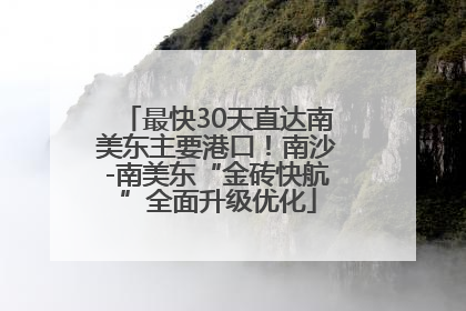 最快30天直达南美东主要港口！南沙-南美东“金砖快航”全面升级优化