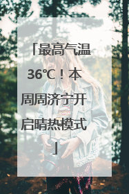 最高气温36℃！本周周济宁开启晴热模式