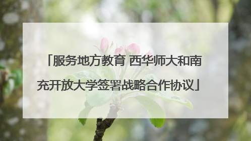 服务地方教育 西华师大和南充开放大学签署战略合作协议