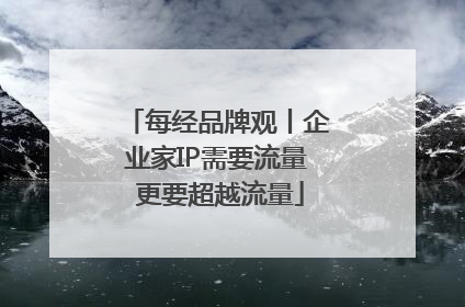 每经品牌观丨企业家IP需要流量 更要超越流量