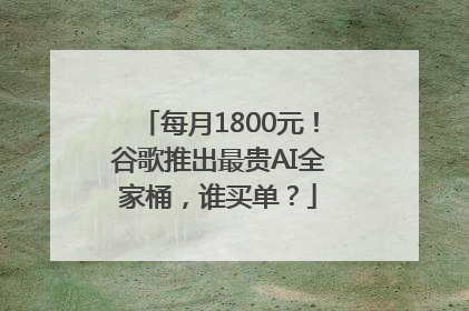 每月1800元！谷歌推出最贵AI全家桶，谁买单？