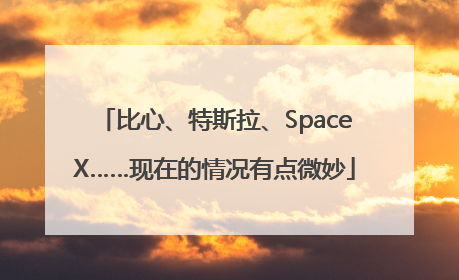 比心、特斯拉、SpaceX……现在的情况有点微妙