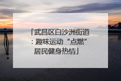 武昌区白沙洲街道：趣味运动“点燃”居民健身热情