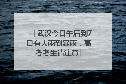 武汉今日午后到7日有大雨到暴雨，高考考生请注意