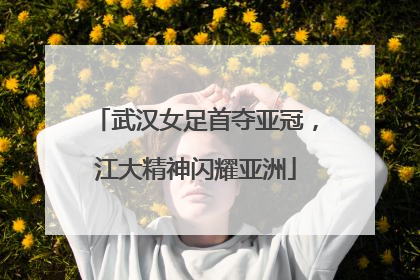 武汉女足首夺亚冠，江大精神闪耀亚洲