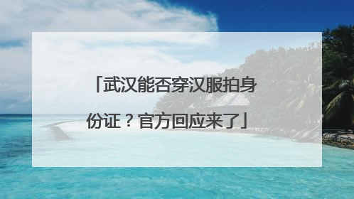 武汉能否穿汉服拍身份证？官方回应来了