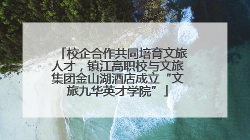 校企合作共同培育文旅人才，镇江高职校与文旅集团金山湖酒店成立“文旅九华英才学院”
