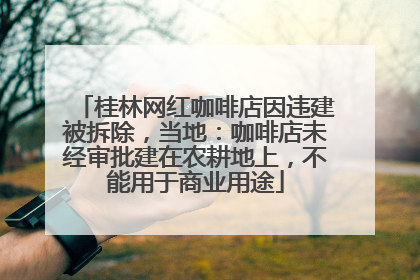 桂林网红咖啡店因违建被拆除，当地：咖啡店未经审批建在农耕地上，不能用于商业用途