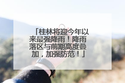 桂林将迎今年以来最强降雨！降雨落区与前期高度叠加，加强防范！