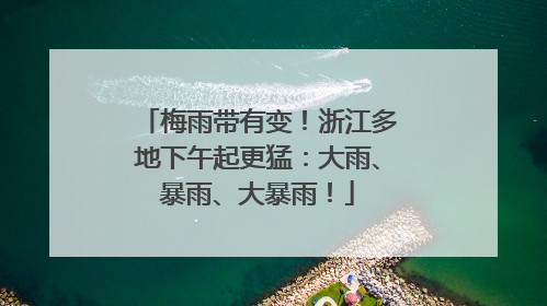 梅雨带有变！浙江多地下午起更猛：大雨、暴雨、大暴雨！