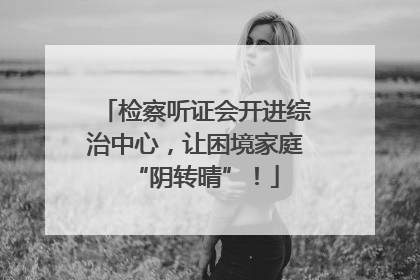 检察听证会开进综治中心，让困境家庭“阴转晴”！