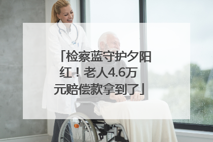检察蓝守护夕阳红！老人4.6万元赔偿款拿到了