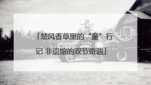 楚风香草里的“童”行记 非遗馆的双节奇遇