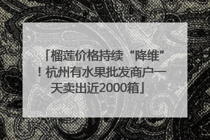 榴莲价格持续“降维”！杭州有水果批发商户一天卖出近2000箱