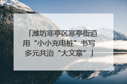 潍坊寒亭区寒亭街道用“小小充电桩”书写多元共治“大文章”