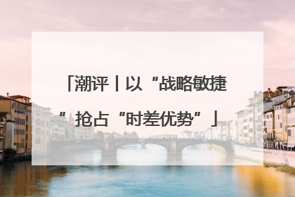 潮评丨以“战略敏捷”抢占“时差优势”