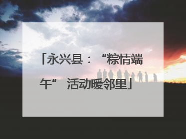 永兴县：“粽情端午” 活动暖邻里