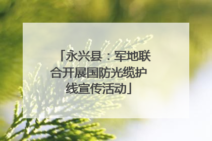 永兴县：军地联合开展国防光缆护线宣传活动