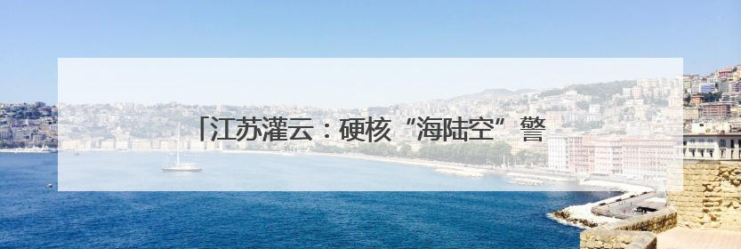 江苏灌云：硬核“海陆空”警务矩阵 锻造平安守护新高地